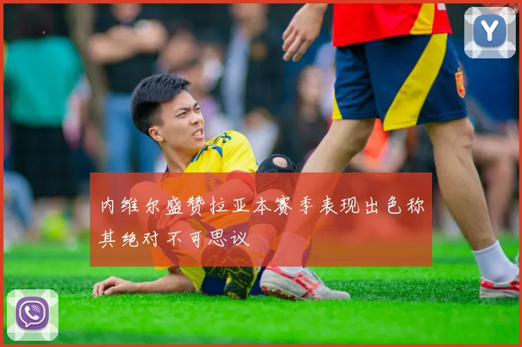 内维尔盛赞拉亚本赛季表现出色称其绝对不可思议