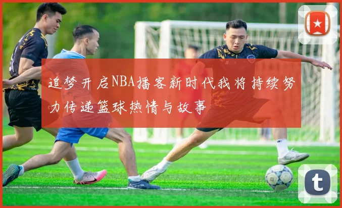 追梦开启NBA播客新时代我将持续努力传递篮球热情与故事