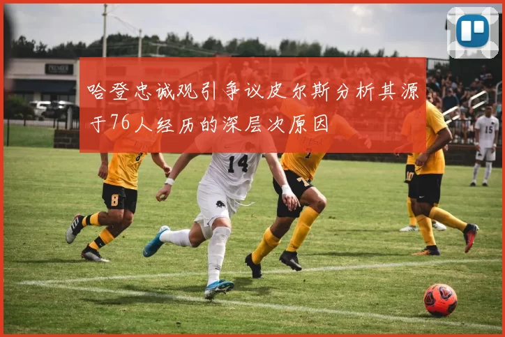 哈登忠诚观引争议皮尔斯分析其源于76人经历的深层次原因