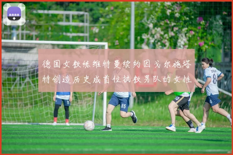 德国女教练维特曼续约因戈尔施塔特创造历史成首位执教男队的女性教练