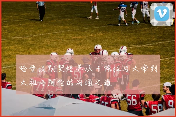 哈登谈默契培养从卡佩拉与大帝到大祖与阿伦的沟通之道