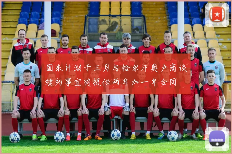 国米计划于三月与恰尔汗奥卢商谈续约事宜将提供两年加一年合同
