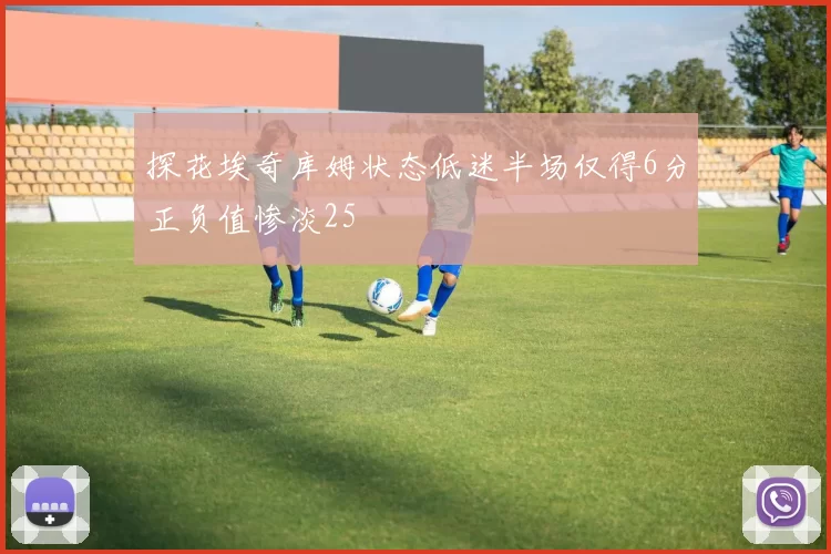 探花埃奇库姆状态低迷半场仅得6分正负值惨淡25