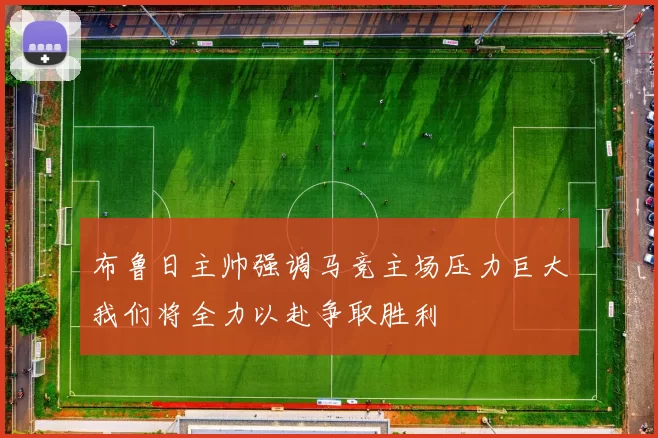 布鲁日主帅强调马竞主场压力巨大我们将全力以赴争取胜利