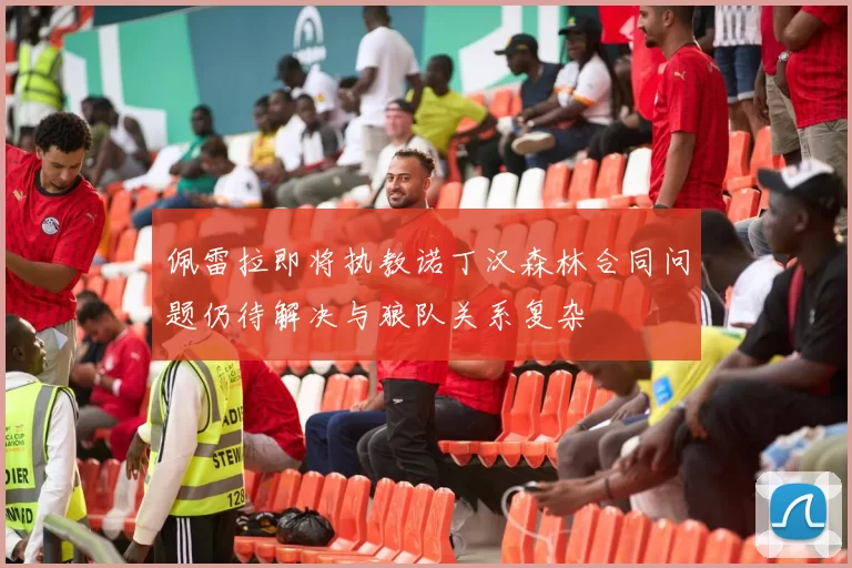 佩雷拉即将执教诺丁汉森林合同问题仍待解决与狼队关系复杂