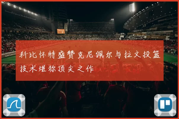 科比怀特盛赞克尼佩尔与拉文投篮技术堪称顶尖之作