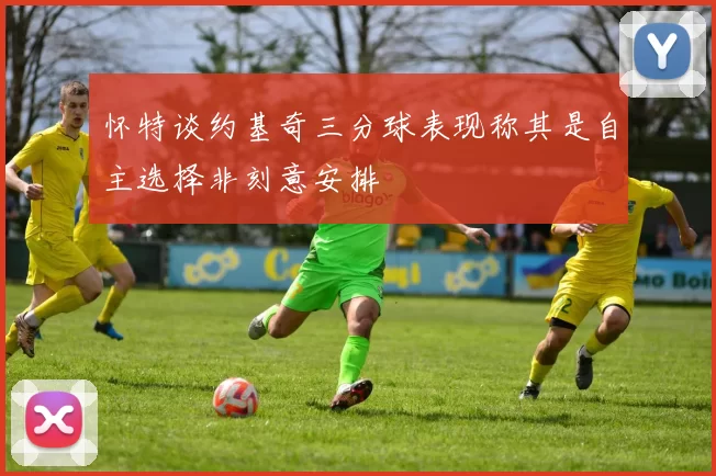 怀特谈约基奇三分球表现称其是自主选择非刻意安排