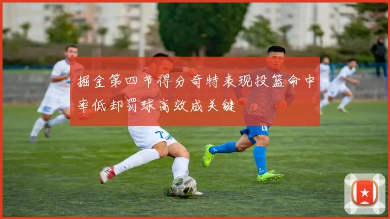 掘金第四节得分奇特表现投篮命中率低却罚球高效成关键