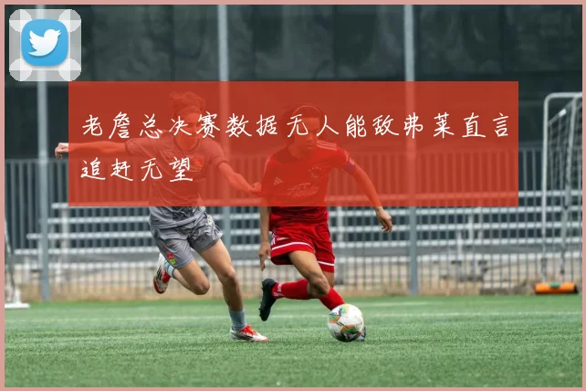 老詹总决赛数据无人能敌弗莱直言追赶无望