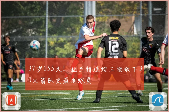 37岁155天！杜兰特连续三场砍下30火箭队史最老球员