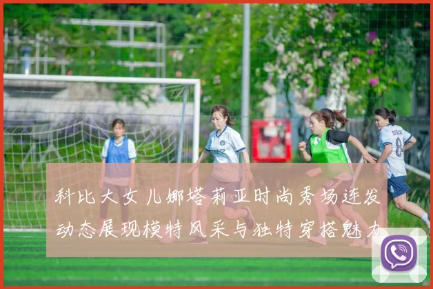 科比大女儿娜塔莉亚时尚秀场连发动态展现模特风采与独特穿搭魅力