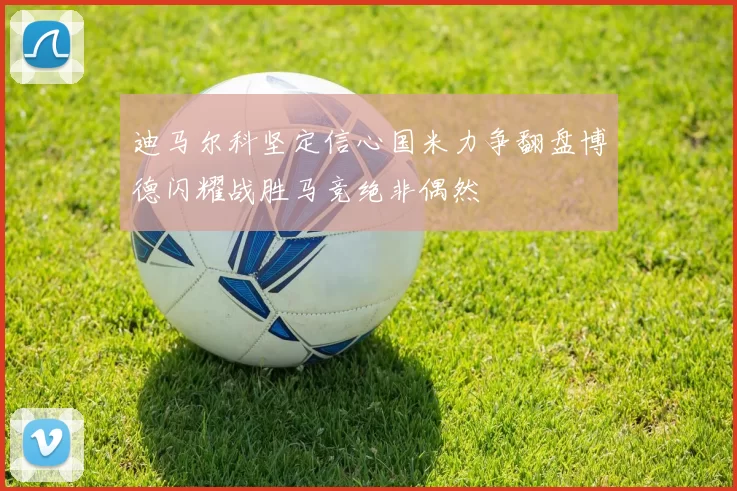 迪马尔科坚定信心国米力争翻盘博德闪耀战胜马竞绝非偶然