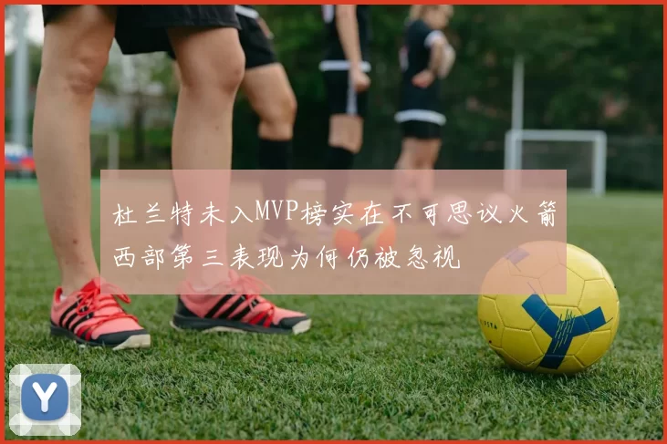 杜兰特未入MVP榜实在不可思议火箭西部第三表现为何仍被忽视