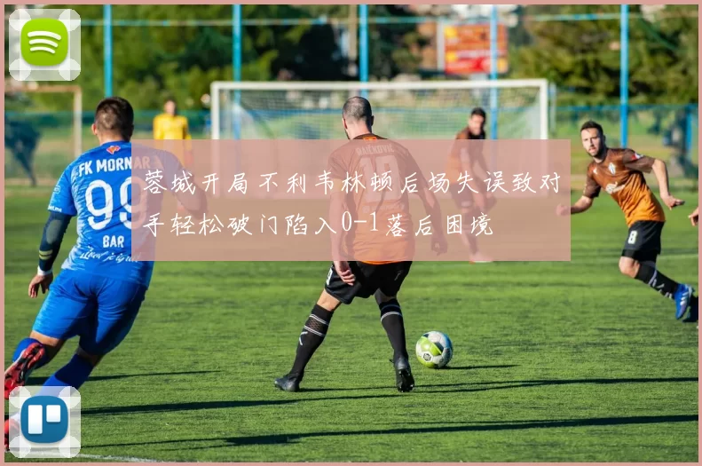 蓉城开局不利韦林顿后场失误致对手轻松破门陷入0-1落后困境