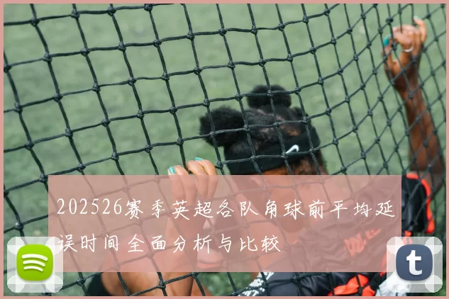 202526赛季英超各队角球前平均延误时间全面分析与比较