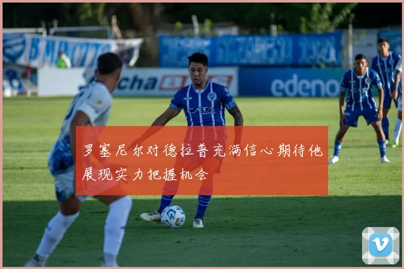 罗塞尼尔对德拉普充满信心期待他展现实力把握机会