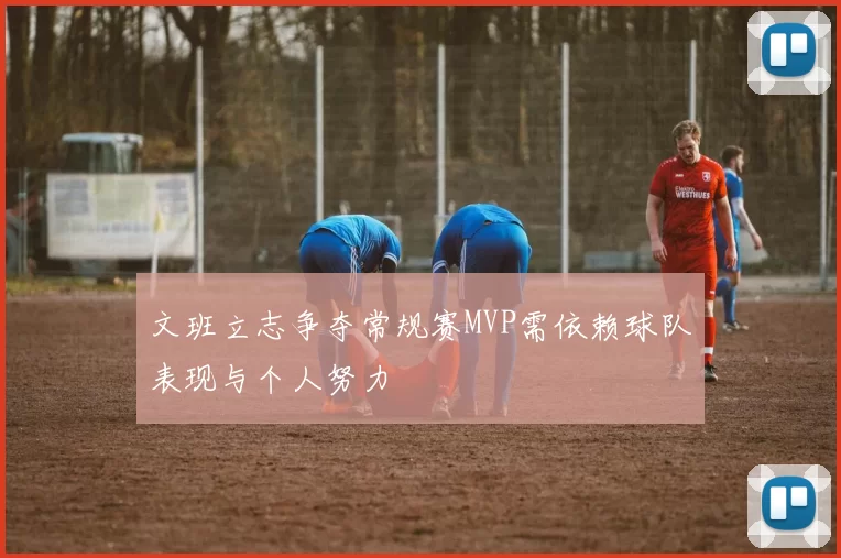 文班立志争夺常规赛MVP需依赖球队表现与个人努力