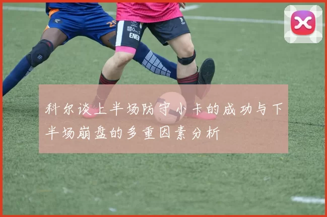 科尔谈上半场防守小卡的成功与下半场崩盘的多重因素分析