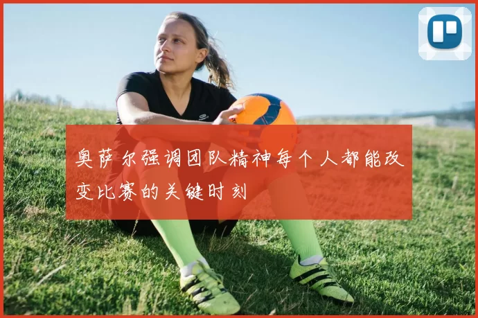 奥萨尔强调团队精神每个人都能改变比赛的关键时刻