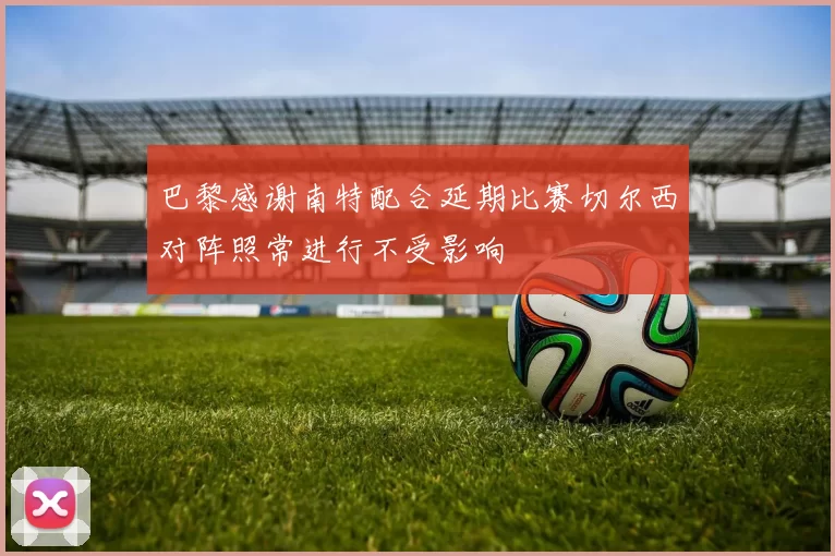 巴黎感谢南特配合延期比赛切尔西对阵照常进行不受影响